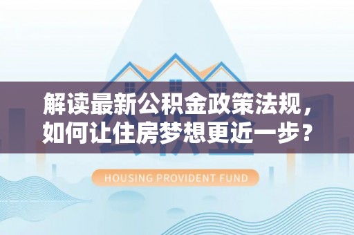 什邡解读最新公积金政策法规，如何让住房梦想更近一步？