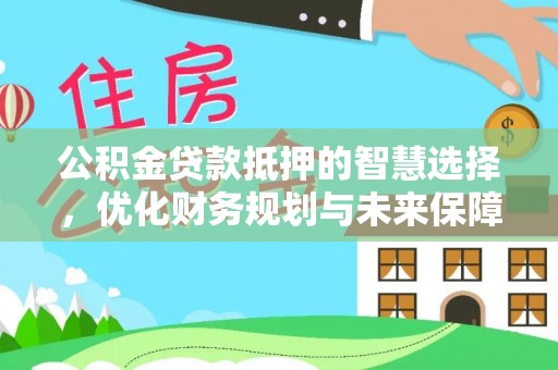 什邡公积金贷款抵押的智慧选择，优化财务规划与未来保障