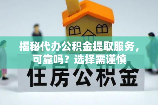 什邡揭秘代办公积金提取服务，可靠吗？选择需谨慎