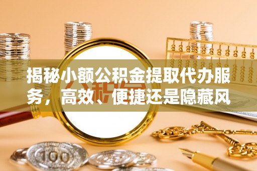 什邡揭秘小额公积金提取代办服务，高效、便捷还是隐藏风险？