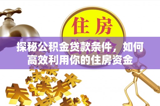 什邡探秘公积金贷款条件，如何高效利用你的住房资金
