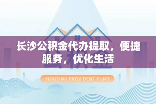 什邡长沙公积金代办提取，便捷服务，优化生活