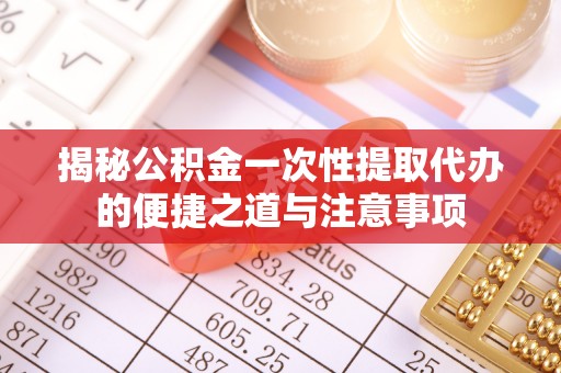 什邡揭秘公积金一次性提取代办的便捷之道与注意事项