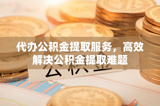 什邡代办公积金提取服务，高效解决公积金提取难题