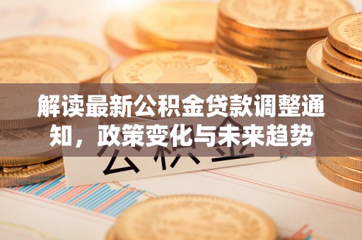 什邡解读最新公积金贷款调整通知，政策变化与未来趋势