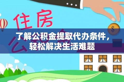 什邡了解公积金提取代办条件，轻松解决生活难题