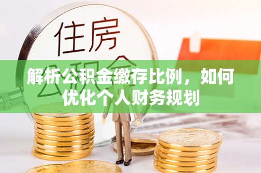 什邡解析公积金缴存比例，如何优化个人财务规划