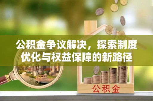 什邡公积金争议解决，探索制度优化与权益保障的新路径