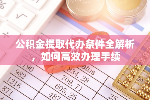 什邡公积金提取代办条件全解析，如何高效办理手续