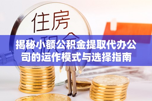 什邡揭秘小额公积金提取代办公司的运作模式与选择指南