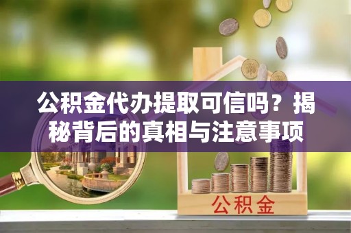 什邡公积金代办提取可信吗？揭秘背后的真相与注意事项