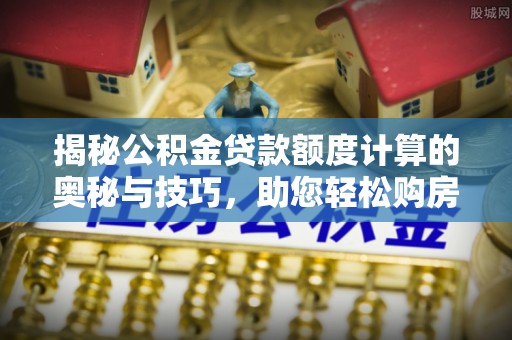 什邡揭秘公积金贷款额度计算的奥秘与技巧，助您轻松购房