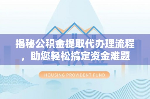 什邡揭秘公积金提取代办理流程，助您轻松搞定资金难题