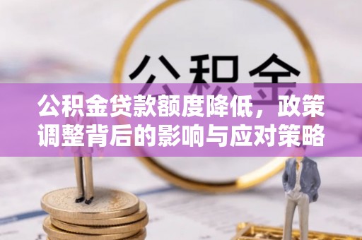 什邡公积金贷款额度降低，政策调整背后的影响与应对策略