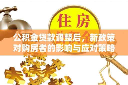 什邡公积金贷款调整后，新政策对购房者的影响与应对策略