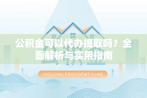 什邡公积金可以代办提取吗？全面解析与实用指南