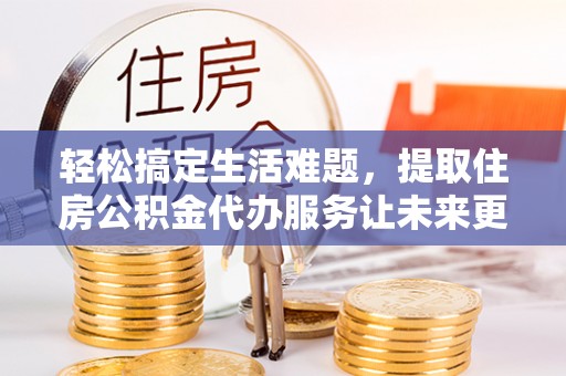 什邡轻松搞定生活难题，提取住房公积金代办服务让未来更安心