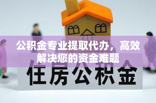 什邡公积金专业提取代办，高效解决您的资金难题