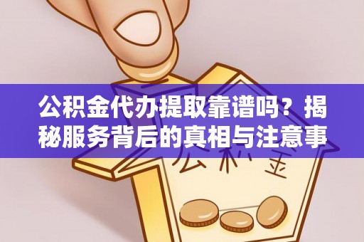 什邡公积金代办提取靠谱吗？揭秘服务背后的真相与注意事项