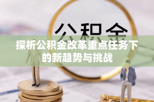 什邡探析公积金改革重点任务下的新趋势与挑战