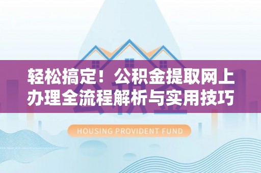 什邡轻松搞定！公积金提取网上办理全流程解析与实用技巧
