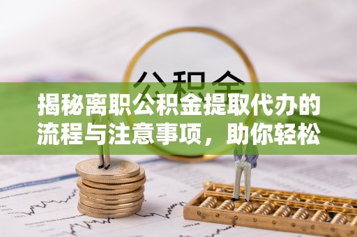 什邡揭秘离职公积金提取代办的流程与注意事项，助你轻松拿回属于你的钱！