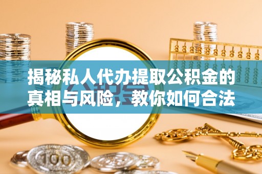 什邡揭秘私人代办提取公积金的真相与风险，教你如何合法高效操作