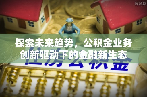 什邡探索未来趋势，公积金业务创新驱动下的金融新生态