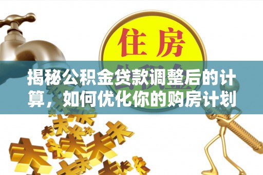 什邡揭秘公积金贷款调整后的计算，如何优化你的购房计划