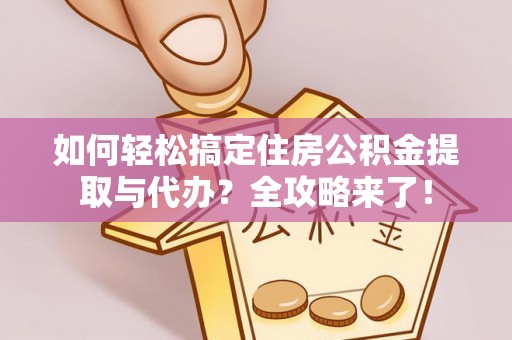 什邡如何轻松搞定住房公积金提取与代办？全攻略来了！