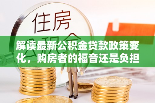 什邡解读最新公积金贷款政策变化，购房者的福音还是负担？