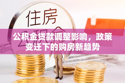 什邡公积金贷款调整影响，政策变迁下的购房新趋势
