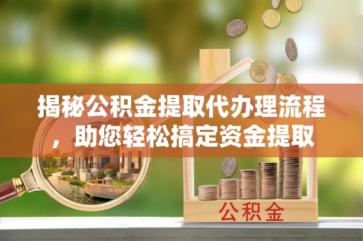 什邡揭秘公积金提取代办理流程，助您轻松搞定资金提取
