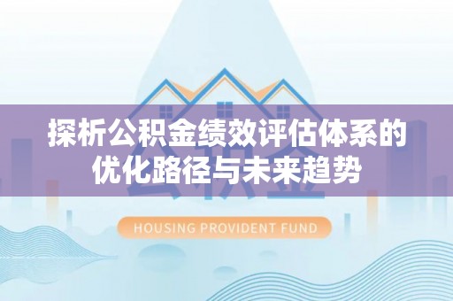 什邡探析公积金绩效评估体系的优化路径与未来趋势