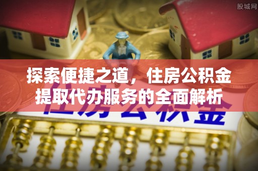 什邡探索便捷之道，住房公积金提取代办服务的全面解析