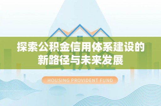 什邡探索公积金信用体系建设的新路径与未来发展