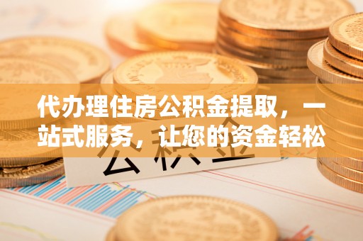 什邡代办理住房公积金提取，一站式服务，让您的资金轻松到账