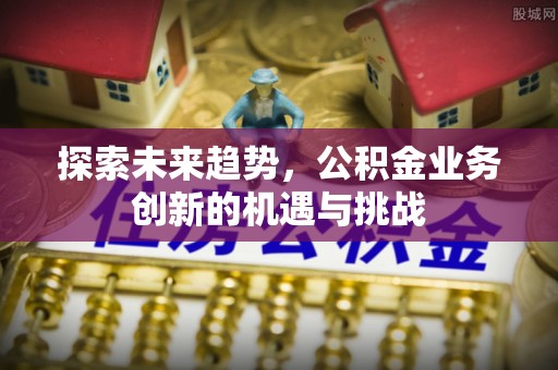 什邡探索未来趋势，公积金业务创新的机遇与挑战