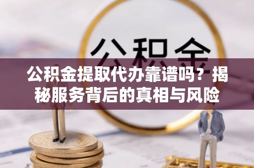 什邡公积金提取代办靠谱吗？揭秘服务背后的真相与风险