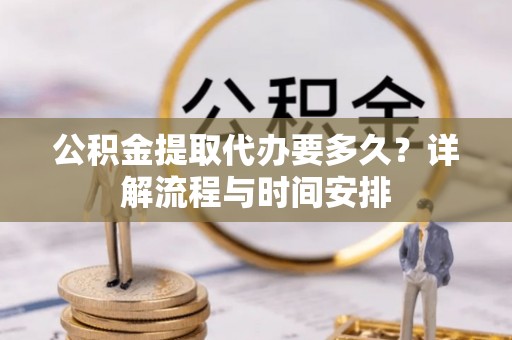 什邡公积金提取代办要多久？详解流程与时间安排