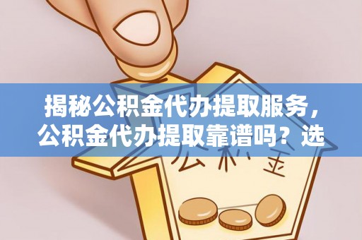 什邡揭秘公积金代办提取服务，公积金代办提取靠谱吗？选择前你需要知道这些！
