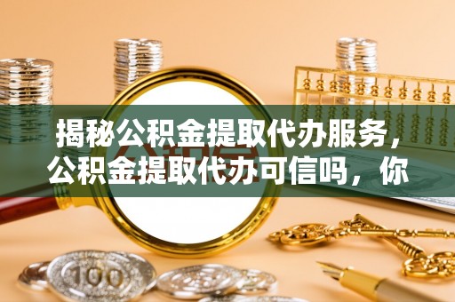 什邡揭秘公积金提取代办服务，公积金提取代办可信吗，你需要知道的真相