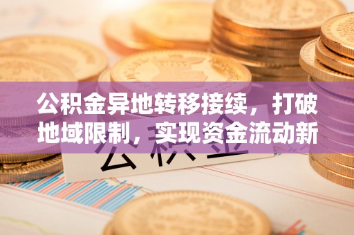 什邡公积金异地转移接续，打破地域限制，实现资金流动新纪元