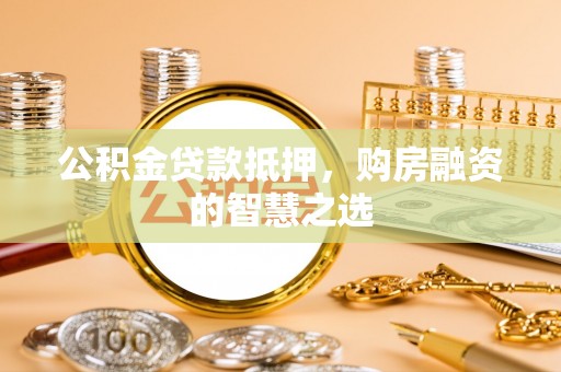 什邡公积金贷款抵押，购房融资的智慧之选