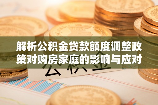 什邡解析公积金贷款额度调整政策对购房家庭的影响与应对策略
