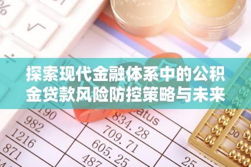 什邡探索现代金融体系中的公积金贷款风险防控策略与未来发展趋势