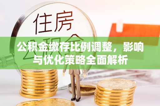 什邡公积金缴存比例调整，影响与优化策略全面解析