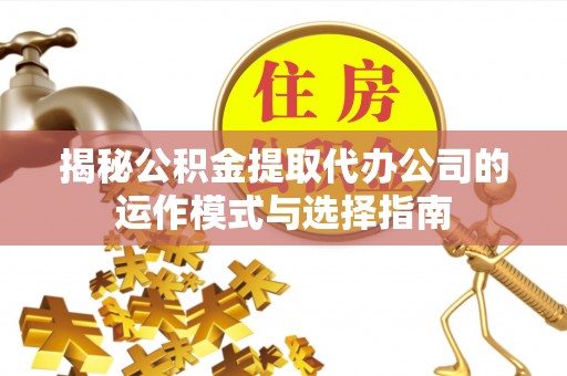 什邡揭秘公积金提取代办公司的运作模式与选择指南