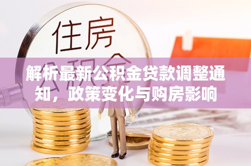 什邡解析最新公积金贷款调整通知，政策变化与购房影响