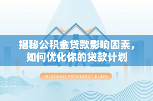 什邡揭秘公积金贷款影响因素，如何优化你的贷款计划